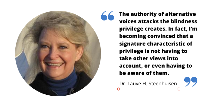 A quote image of Dr. Lauve H. Steenhuisen that reads, "The authority of alternative voices attacks the blindness privilege creates. In fact, I’m becoming convinced that a signature characteristic of privilege is not having to take other views into account, or even having to be aware of them."